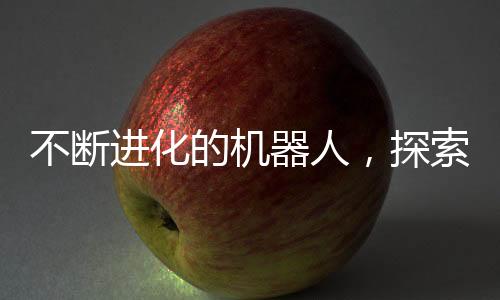 不斷進化的機器人，探索未來科技的無限可能