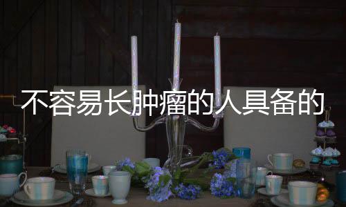 不容易長腫瘤的人具備的共性特征分析