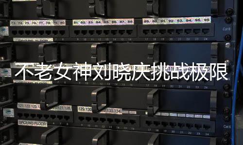 不老女神劉曉慶挑戰(zhàn)極限，平板支撐創(chuàng)紀(jì)錄5分25秒