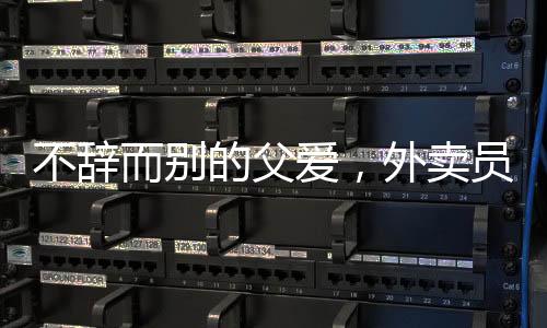 不辭而別的父愛，外賣員父親離開之際，女兒的真情流露