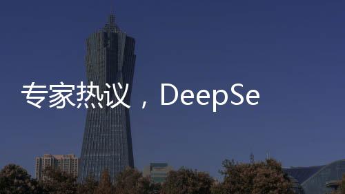 專家熱議，DeepSeek引領AI產(chǎn)業(yè)變革，重塑競爭格局