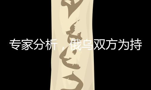 專家分析，俄烏雙方為持久戰(zhàn)做準(zhǔn)備