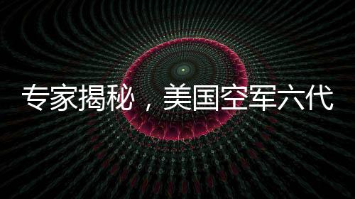 專家揭秘，美國(guó)空軍六代機(jī)研發(fā)已現(xiàn)敗相