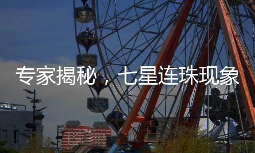 專家揭秘，七星連珠現(xiàn)象中肉眼只能觀測到三顆星的奧秘