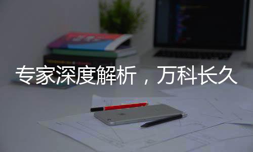 專家深度解析，萬科長久生存的必然性