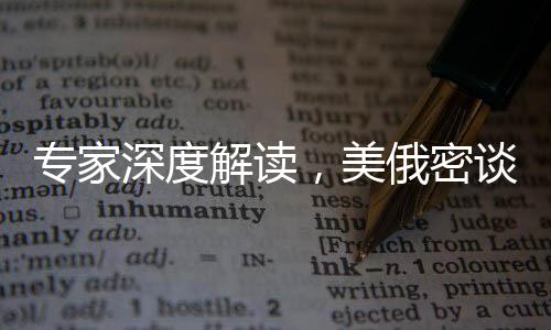 專(zhuān)家深度解讀，美俄密談不止為俄烏沖突