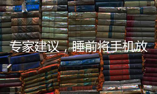 專家建議，睡前將手機(jī)放置離床至少1.5米遠(yuǎn)，以保障睡眠質(zhì)量與健康