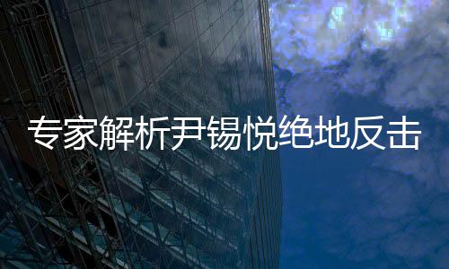 專家解析尹錫悅絕地反擊前景，機(jī)會(huì)渺茫