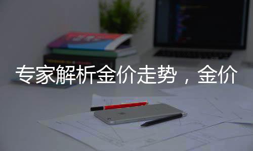 專家解析金價(jià)走勢(shì)，金價(jià)大幅上漲的可能性較低