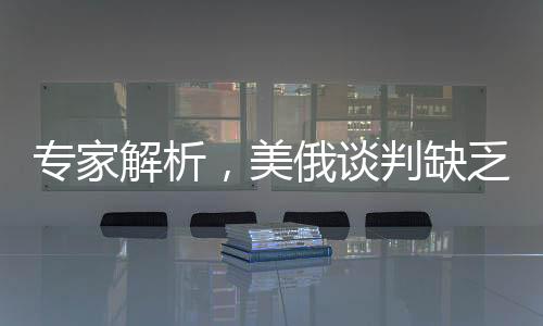 專家解析，美俄談判缺乏進(jìn)展，沉默或許暗藏危機(jī)——現(xiàn)狀、影響與展望