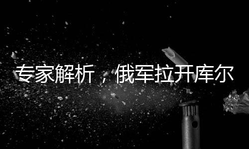 專家解析，俄軍拉開庫爾斯克大反攻序幕
