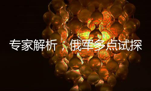 專家解析，俄軍多點試探尋找薄弱環(huán)節(jié)