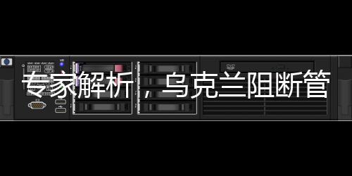專家解析，烏克蘭阻斷管道后高價(jià)采購俄羅斯天然氣背后的復(fù)雜因素