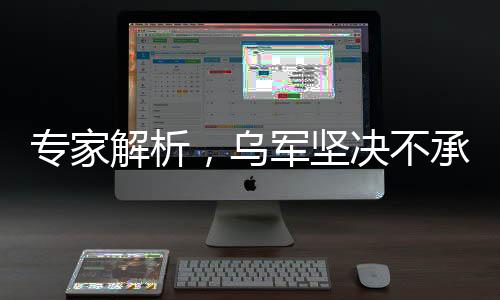 專家解析，烏軍堅決不承認戰(zhàn)場失利