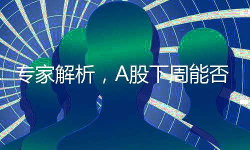 專家解析，A股下周能否迎來新突破