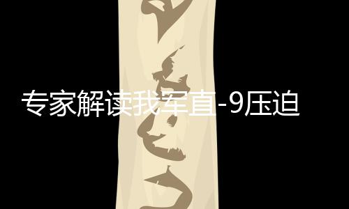 專家解讀我軍直-9壓迫驅(qū)離菲方飛機(jī)，彰顯國(guó)家主權(quán)與軍事力量
