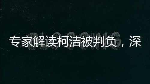 專家解讀柯潔被判負，深度探討背后的啟示