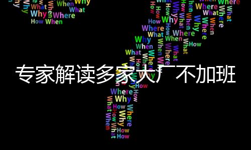 專家解讀多家大廠不加班現(xiàn)象，新時代企業(yè)與勞動者的和諧平衡之道
