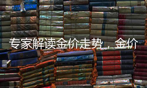 專家解讀金價(jià)走勢(shì)，金價(jià)大幅上漲空間有限