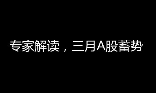 專家解讀，三月A股蓄勢待發(fā)，重大變化即將到來