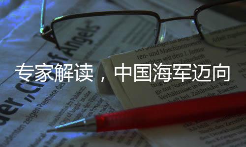 專家解讀，中國海軍邁向戰(zhàn)略性海軍的崛起之路