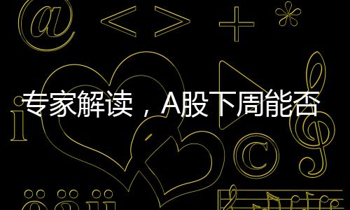 專家解讀，A股下周能否迎來新突破