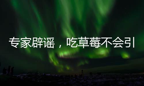 專家辟謠，吃草莓不會(huì)引發(fā)草莓瘟