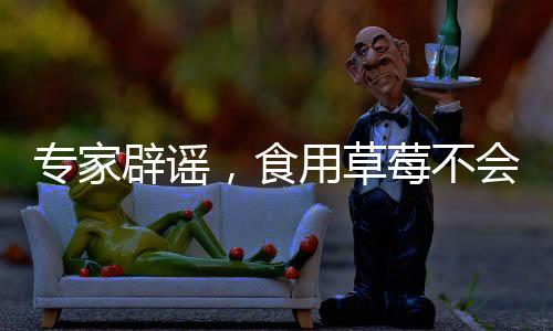 專(zhuān)家辟謠，食用草莓不會(huì)引發(fā)草莓瘟