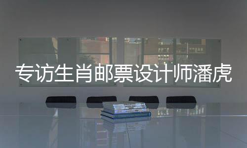 專訪生肖郵票設(shè)計(jì)師潘虎：蛇如何“躍然紙上”走向國(guó)際？
