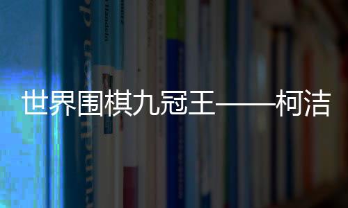 世界圍棋九冠王——柯潔簡介