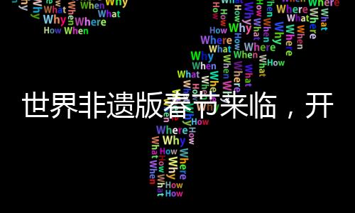 世界非遺版春節(jié)來(lái)臨，開啟全新文化慶典時(shí)代