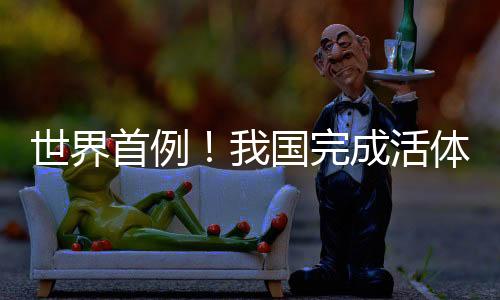 世界首例！我國完成活體人的異種肝移植手術(shù)