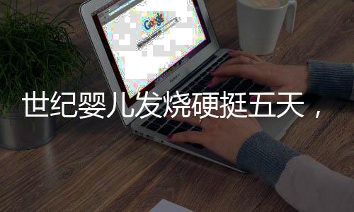 世紀(jì)嬰兒發(fā)燒硬挺五天，家長(zhǎng)的應(yīng)對(duì)與關(guān)注