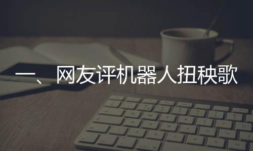 一、網(wǎng)友評機器人扭秧歌，誰說內(nèi)娛無齊舞