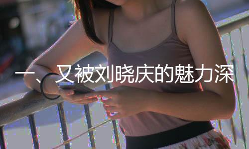 一、又被劉曉慶的魅力深深吸引