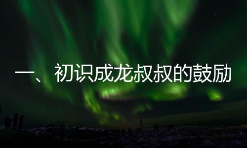 一、初識(shí)成龍叔叔的鼓勵(lì)——一顆種子在心中生根發(fā)芽