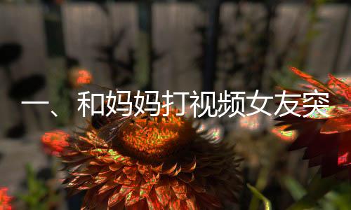 一、和媽媽打視頻女友突然亂入，一次意外的家庭連線經(jīng)歷