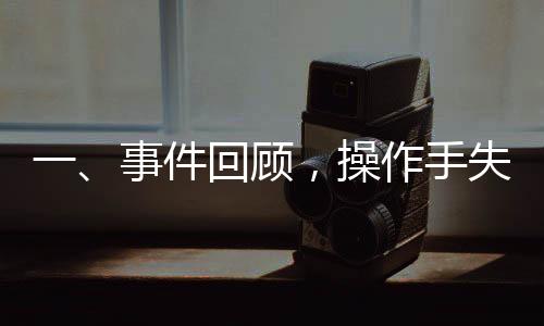 一、事件回顧，操作手失誤引發(fā)安全事故