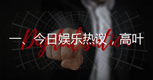 一、今日娛樂熱議，高葉借衣給偷吃餅干的沈騰事件備受矚目
