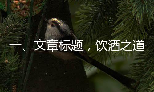 一、文章標(biāo)題，飲酒之道，食物與酒精交融的秘密——哪些食物助您更自在地暢飲而不醉？