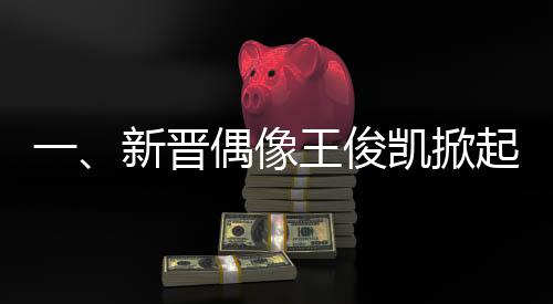 一、新晉偶像王俊凱掀起粉絲應(yīng)援風(fēng)暴