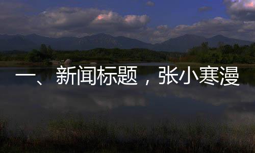 一、新聞標(biāo)題，張小寒漫畫爆料當(dāng)紅CP在一起了，引發(fā)粉絲熱議與關(guān)注