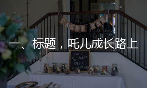一、標(biāo)題，吒兒成長路上，成龍叔叔的鼓勵(lì)照亮前行之路