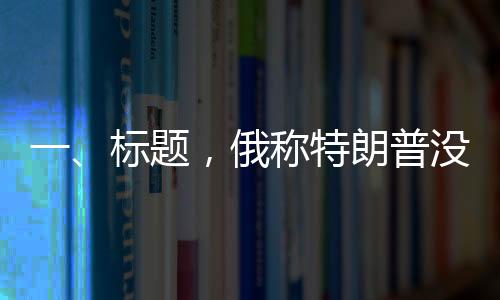 一、標(biāo)題，俄稱特朗普沒對澤連斯基動手是奇跡，國際政治風(fēng)云再掀波瀾