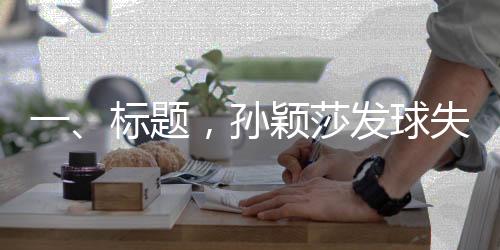 一、標題，孫穎莎發(fā)球失誤后的笑容揭示背后的故事
