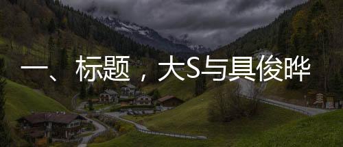 一、標(biāo)題，大S與具俊曄結(jié)婚三周年慶典，回顧他們的愛(ài)情與幸福旅程