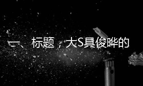 一、標(biāo)題，大S具俊曄的婚姻慶典，跨越五年的甜蜜回顧與展望未來