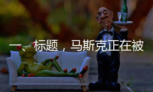 一、標(biāo)題，馬斯克正在被重估——領(lǐng)袖地位重塑與市場(chǎng)新動(dòng)向