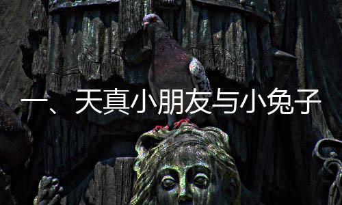 一、天真小朋友與小兔子的溫馨互動(dòng)