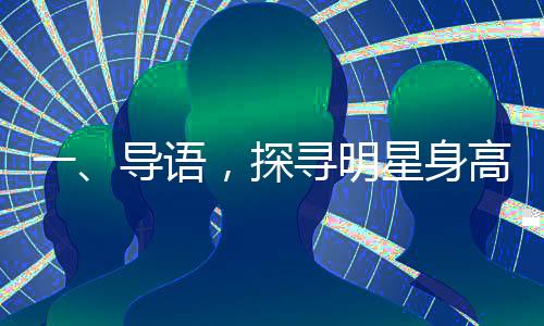 一、導(dǎo)語，探尋明星身高的神秘面紗與完美配對——趙今麥與宋威龍的身高差魅力無限